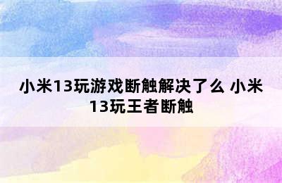 小米13玩游戏断触解决了么 小米13玩王者断触